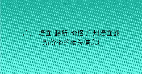 广州 墙面 翻新 价格(广州墙面翻新价格的相关信息)